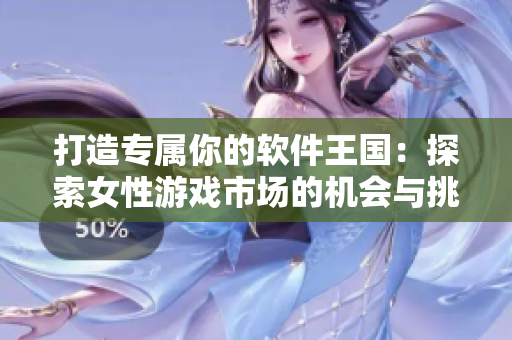 打造专属你的软件王国：探索女性游戏市场的机会与挑战