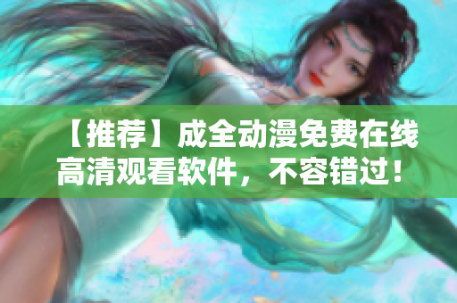 【推荐】成全动漫免费在线高清观看软件，不容错过！