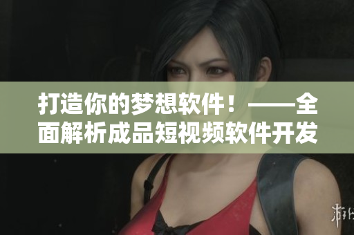 打造你的梦想软件！——全面解析成品短视频软件开发