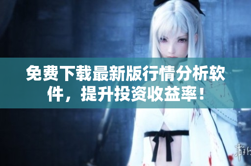 免费下载最新版行情分析软件，提升投资收益率！