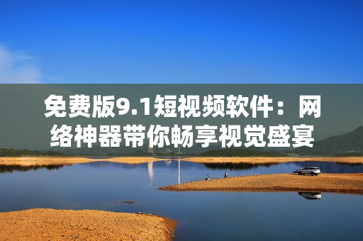 免费版9.1短视频软件：网络神器带你畅享视觉盛宴
