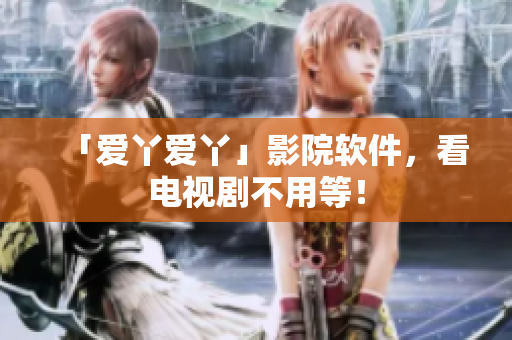 「爱丫爱丫」影院软件，看电视剧不用等！