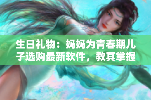 生日礼物：妈妈为青春期儿子选购最新软件，教其掌握科技先机