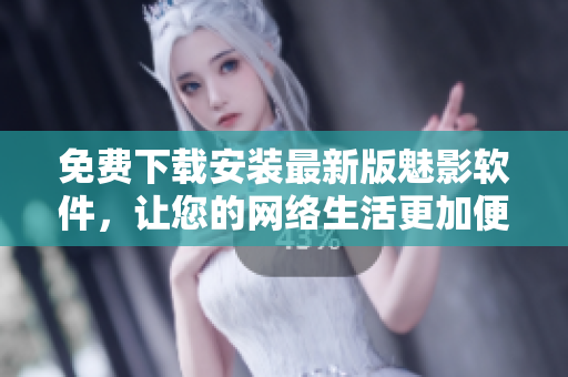 免费下载安装最新版魅影软件，让您的网络生活更加便捷