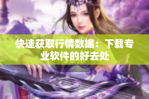 快速获取行情数据：下载专业软件的好去处