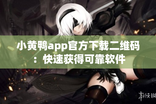 小黄鸭app官方下载二维码：快速获得可靠软件