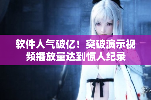 软件人气破亿！突破演示视频播放量达到惊人纪录