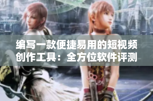 编写一款便捷易用的短视频创作工具：全方位软件评测