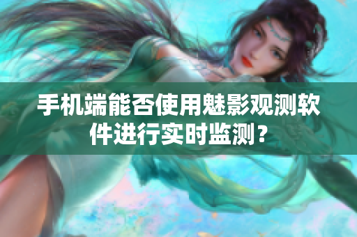 手机端能否使用魅影观测软件进行实时监测？