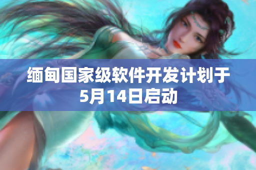 缅甸国家级软件开发计划于5月14日启动