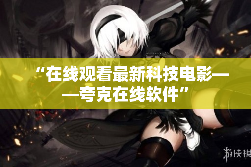 “在线观看最新科技电影——夸克在线软件”