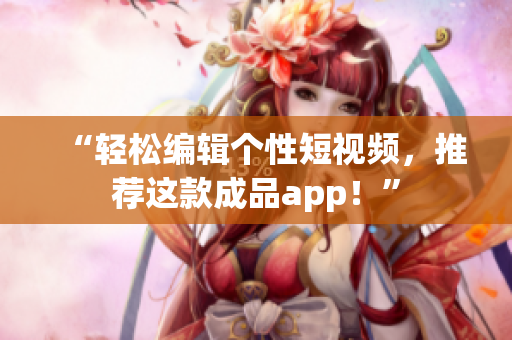 “轻松编辑个性短视频，推荐这款成品app！”