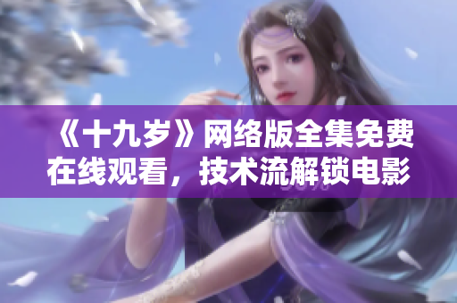 《十九岁》网络版全集免费在线观看，技术流解锁电影魅力！
