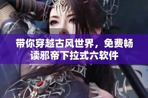 带你穿越古风世界，免费畅读邪帝下拉式六软件