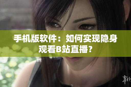 手机版软件：如何实现隐身观看B站直播？