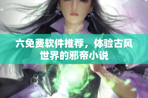 六免费软件推荐，体验古风世界的邪帝小说