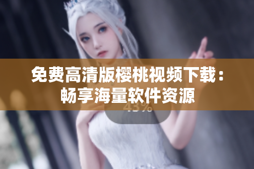免费高清版樱桃视频下载：畅享海量软件资源