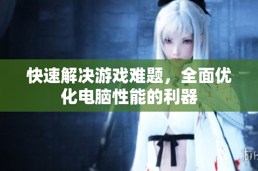 快速解决游戏难题，全面优化电脑性能的利器