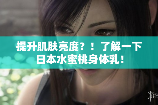 提升肌肤亮度？！了解一下日本水蜜桃身体乳！