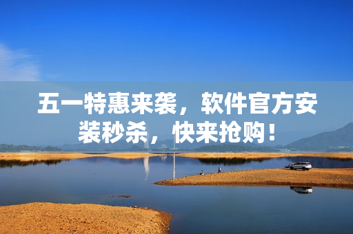 五一特惠来袭，软件官方安装秒杀，快来抢购！