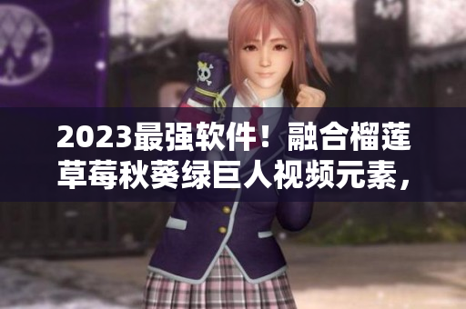 2023最强软件！融合榴莲草莓秋葵绿巨人视频元素，带你全新体验