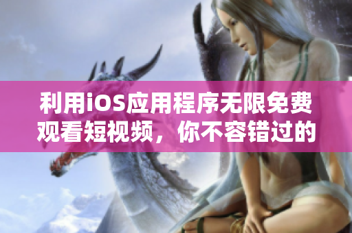 利用iOS应用程序无限免费观看短视频，你不容错过的新技巧！