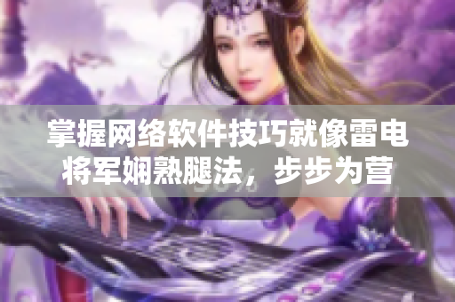 掌握网络软件技巧就像雷电将军娴熟腿法，步步为营