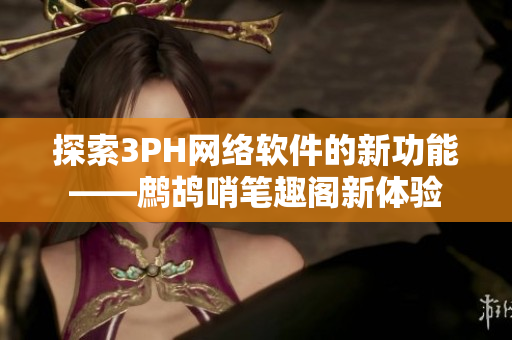 探索3PH网络软件的新功能——鹧鸪哨笔趣阁新体验