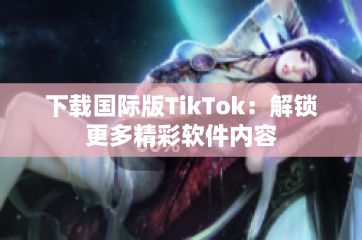 下载国际版TikTok：解锁更多精彩软件内容