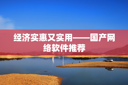 经济实惠又实用——国产网络软件推荐