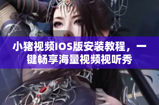 小猪视频IOS版安装教程，一键畅享海量视频视听秀
