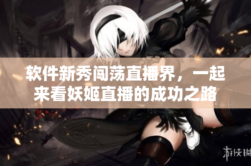 软件新秀闯荡直播界，一起来看妖姬直播的成功之路