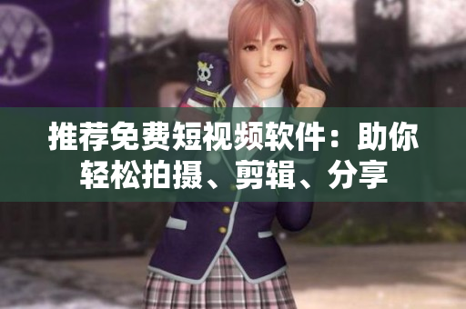 推荐免费短视频软件：助你轻松拍摄、剪辑、分享