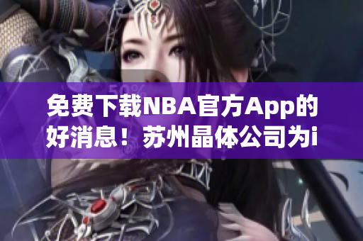 免费下载NBA官方App的好消息！苏州晶体公司为iOS用户提供免费入口