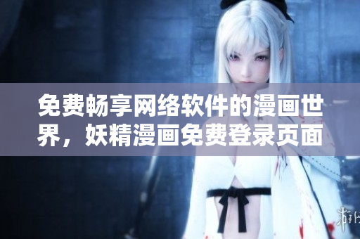 免费畅享网络软件的漫画世界，妖精漫画免费登录页面限时开放！