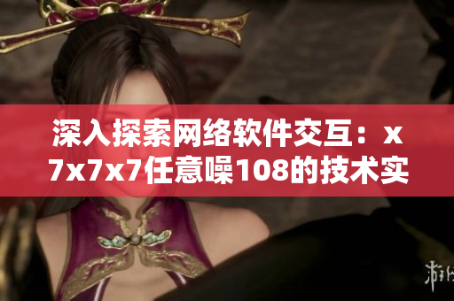 深入探索网络软件交互：x7x7x7任意噪108的技术实践与应用