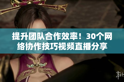 提升团队合作效率！30个网络协作技巧视频直播分享