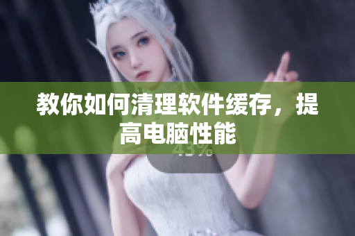 教你如何清理软件缓存，提高电脑性能