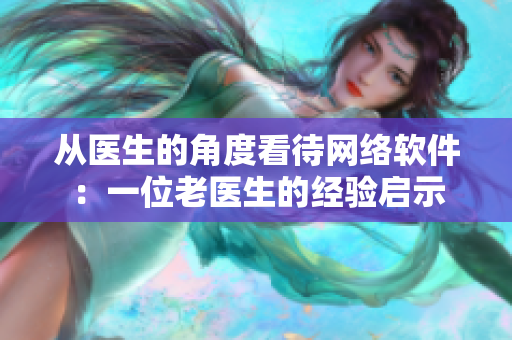从医生的角度看待网络软件：一位老医生的经验启示