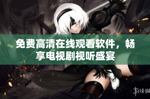 免费高清在线观看软件，畅享电视剧视听盛宴
