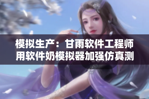 模拟生产：甘雨软件工程师用软件奶模拟器加强仿真测试