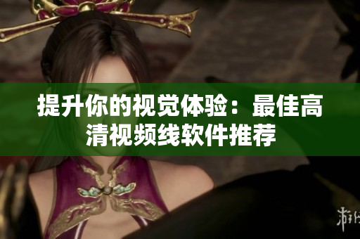提升你的视觉体验：最佳高清视频线软件推荐