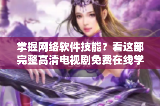 掌握网络软件技能？看这部完整高清电视剧免费在线学习！