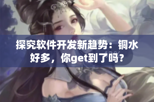 探究软件开发新趋势：铜水好多，你get到了吗？
