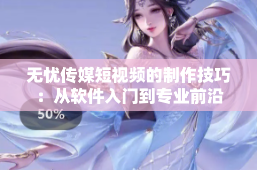 无忧传媒短视频的制作技巧：从软件入门到专业前沿
