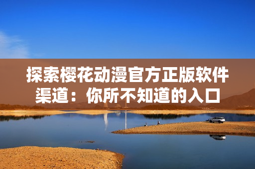 探索樱花动漫官方正版软件渠道：你所不知道的入口
