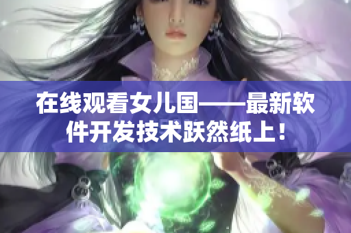 在线观看女儿国——最新软件开发技术跃然纸上！