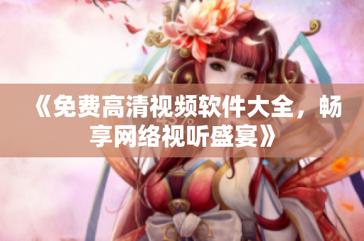 《免费高清视频软件大全，畅享网络视听盛宴》