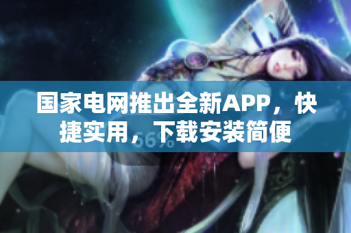 国家电网推出全新APP，快捷实用，下载安装简便