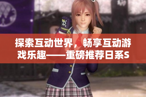探索互动世界，畅享互动游戏乐趣——重磅推荐日系SLG触控游戏